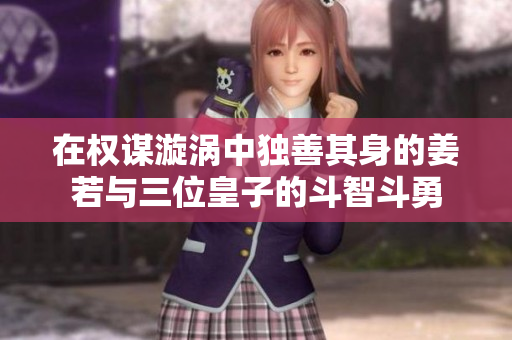 在权谋漩涡中独善其身的姜若与三位皇子的斗智斗勇