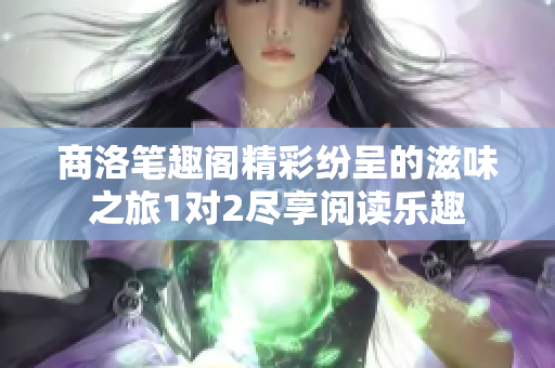 商洛笔趣阁精彩纷呈的滋味之旅1对2尽享阅读乐趣