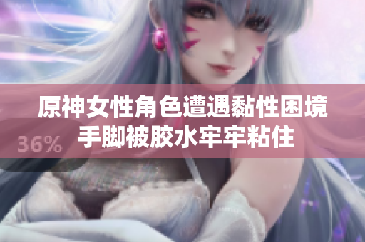 原神女性角色遭遇黏性困境 手脚被胶水牢牢粘住
