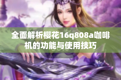 全面解析樱花16q808a咖啡机的功能与使用技巧