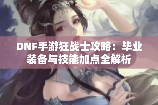 DNF手游狂战士攻略：毕业装备与技能加点全解析