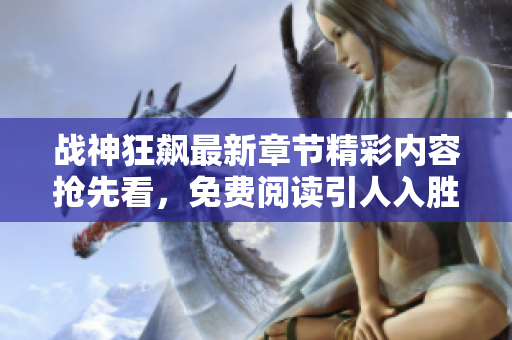 战神狂飙最新章节精彩内容抢先看，免费阅读引人入胜