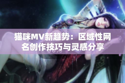 猫咪MV新趋势：区域性网名创作技巧与灵感分享