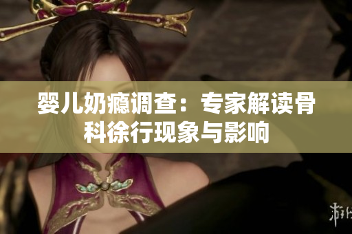 婴儿奶瘾调查：专家解读骨科徐行现象与影响