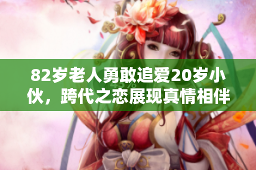 82岁老人勇敢追爱20岁小伙，跨代之恋展现真情相伴