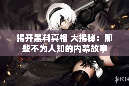 揭开黑料真相 大揭秘：那些不为人知的内幕故事