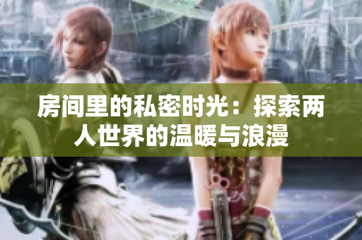 房间里的私密时光：探索两人世界的温暖与浪漫