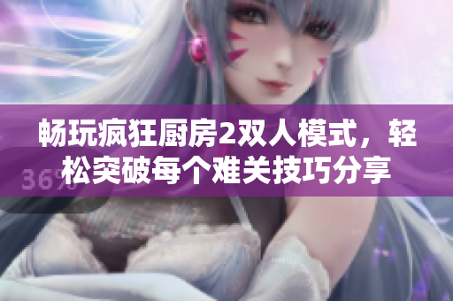 畅玩疯狂厨房2双人模式，轻松突破每个难关技巧分享
