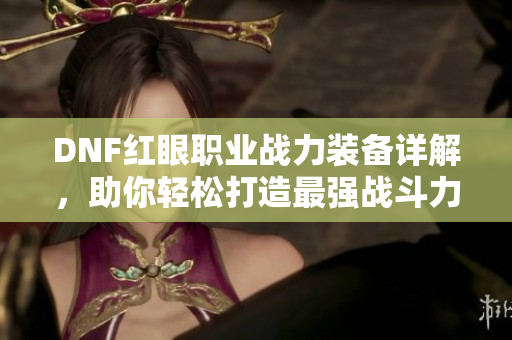 DNF红眼职业战力装备详解，助你轻松打造最强战斗力指南