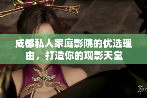 成都私人家庭影院的优选理由，打造你的观影天堂
