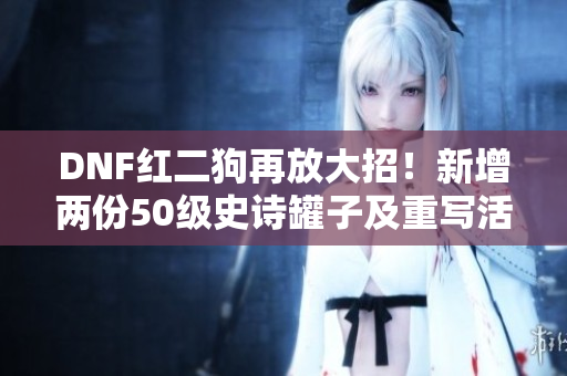 DNF红二狗再放大招！新增两份50级史诗罐子及重写活动解析