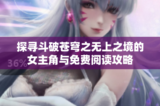 探寻斗破苍穹之无上之境的女主角与免费阅读攻略