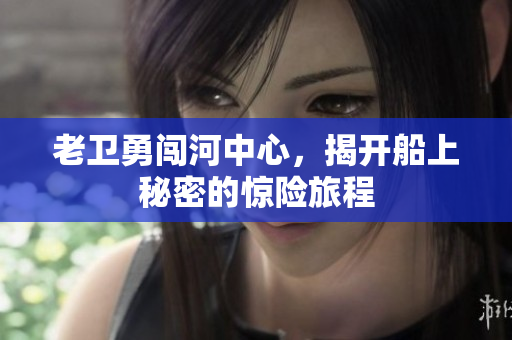 老卫勇闯河中心，揭开船上秘密的惊险旅程