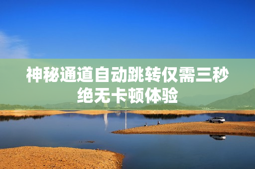 神秘通道自动跳转仅需三秒绝无卡顿体验