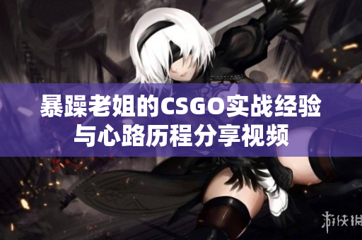暴躁老姐的CSGO实战经验与心路历程分享视频
