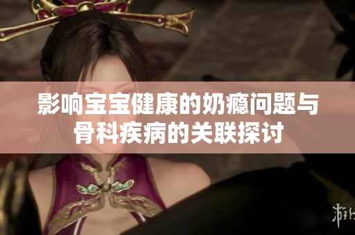 影响宝宝健康的奶瘾问题与骨科疾病的关联探讨