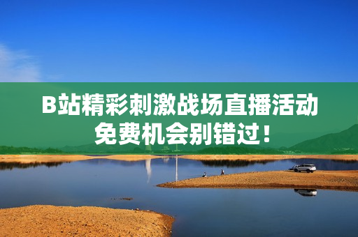B站精彩刺激战场直播活动 免费机会别错过！