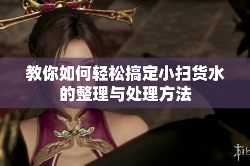 教你如何轻松搞定小扫货水的整理与处理方法