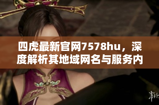 四虎最新官网7578hu，深度解析其地域网名与服务内容
