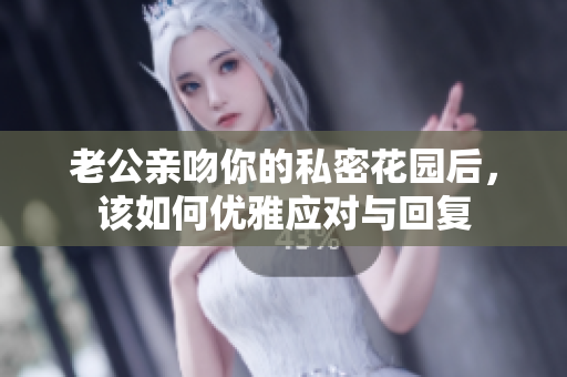 老公亲吻你的私密花园后，该如何优雅应对与回复