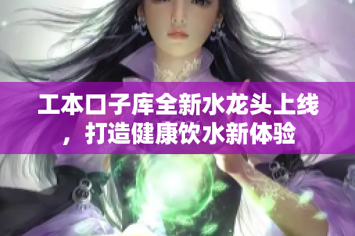 工本口子库全新水龙头上线，打造健康饮水新体验