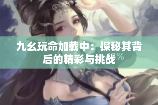 九幺玩命加载中：探秘其背后的精彩与挑战