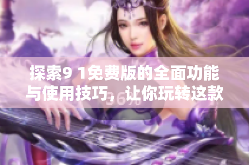探索9 1免费版的全面功能与使用技巧，让你玩转这款软件