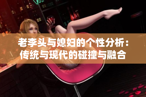 老李头与媳妇的个性分析：传统与现代的碰撞与融合
