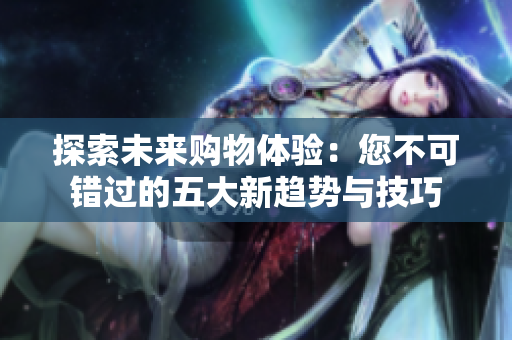 探索未来购物体验：您不可错过的五大新趋势与技巧