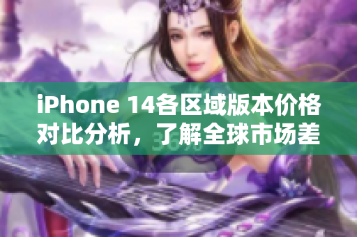 iPhone 14各区域版本价格对比分析，了解全球市场差异