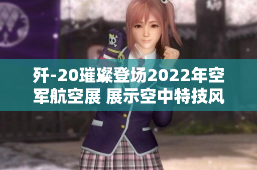 歼-20璀璨登场2022年空军航空展 展示空中特技风采