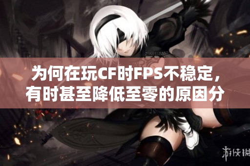 为何在玩CF时FPS不稳定，有时甚至降低至零的原因分析