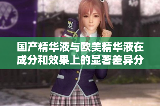 国产精华液与欧美精华液在成分和效果上的显著差异分析