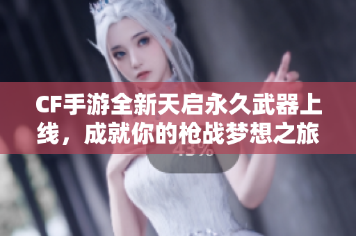 CF手游全新天启永久武器上线，成就你的枪战梦想之旅