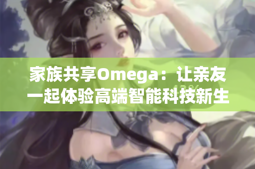 家族共享Omega：让亲友一起体验高端智能科技新生活
