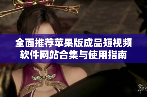 全面推荐苹果版成品短视频软件网站合集与使用指南