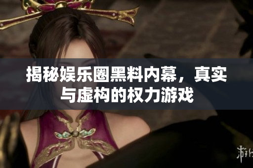 揭秘娱乐圈黑料内幕，真实与虚构的权力游戏