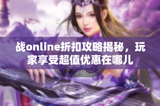 战online折扣攻略揭秘，玩家享受超值优惠在哪儿