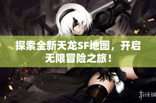 探索全新天龙SF地图，开启无限冒险之旅！
