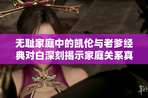 无耻家庭中的凯伦与老爹经典对白深刻揭示家庭关系真相