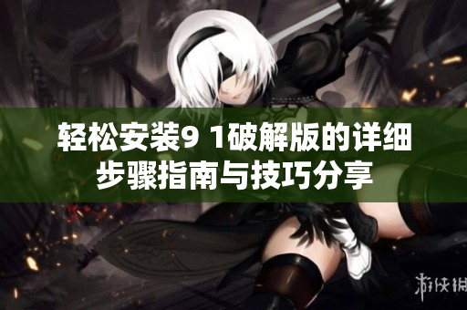 轻松安装9 1破解版的详细步骤指南与技巧分享