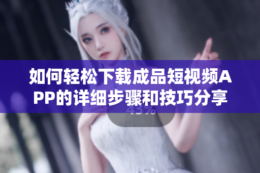 如何轻松下载成品短视频APP的详细步骤和技巧分享