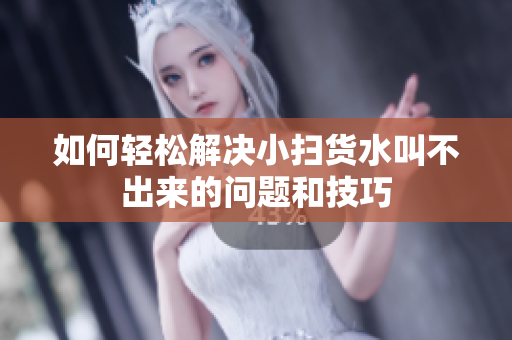 如何轻松解决小扫货水叫不出来的问题和技巧