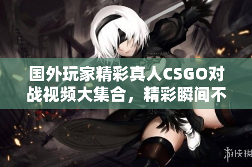 国外玩家精彩真人CSGO对战视频大集合，精彩瞬间不容错过