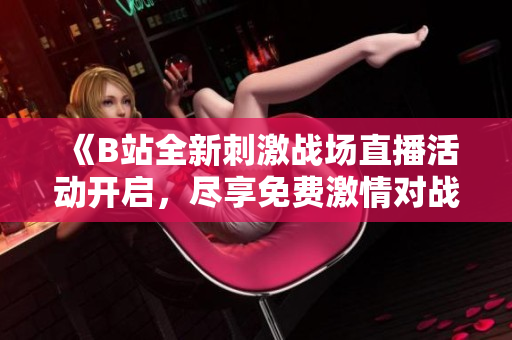 《B站全新刺激战场直播活动开启，尽享免费激情对战体验》