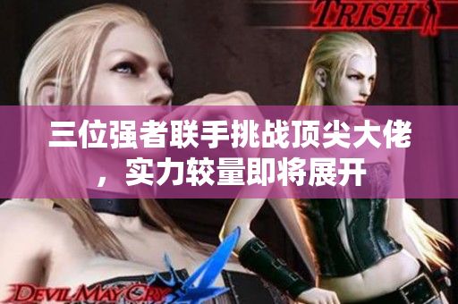三位强者联手挑战顶尖大佬，实力较量即将展开