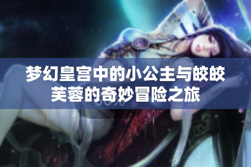 梦幻皇宫中的小公主与皎皎芙蓉的奇妙冒险之旅