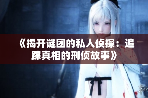 《揭开谜团的私人侦探：追踪真相的刑侦故事》