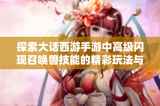 探索大话西游手游中高级闪现召唤兽技能的精彩玩法与传奇乐趣