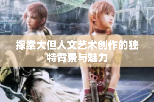 探索大但人文艺术创作的独特背景与魅力